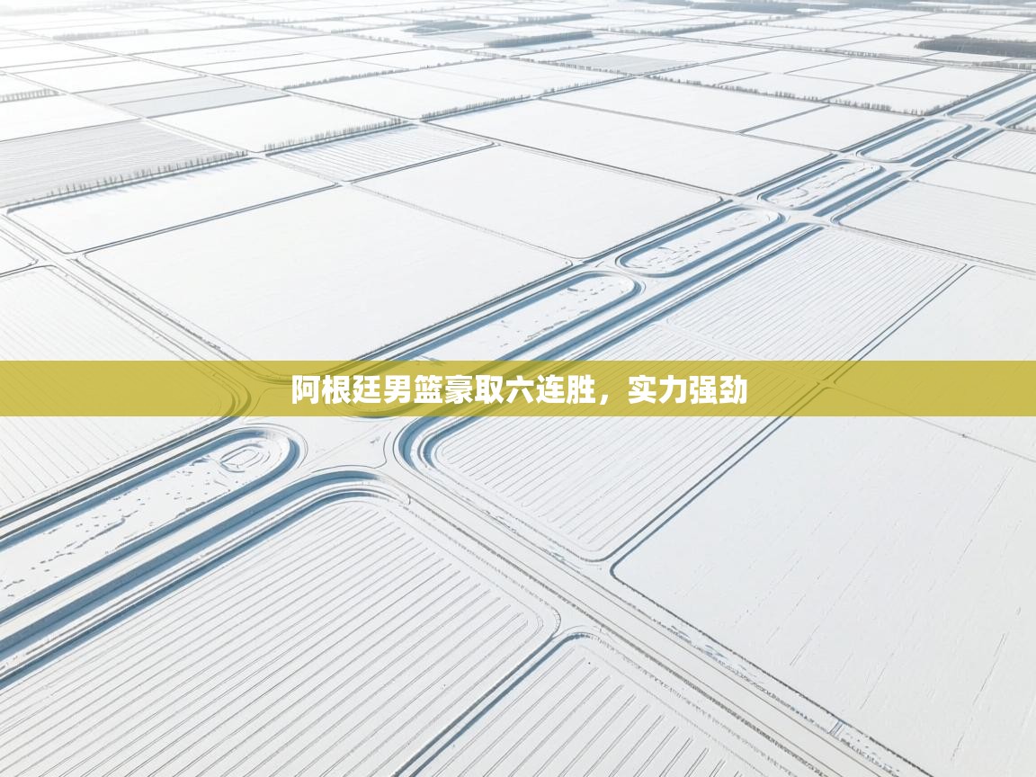 阿根廷男篮豪取六连胜，实力强劲